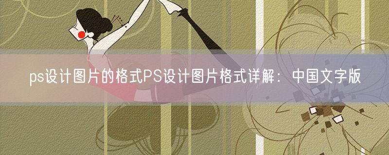 ps设计图片的格式PS设计图片格式详解：中国文字版