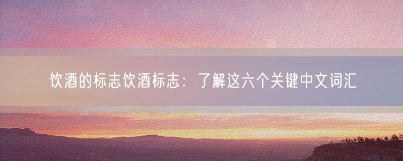 饮酒的标志饮酒标志：了解这六个关键中文词汇