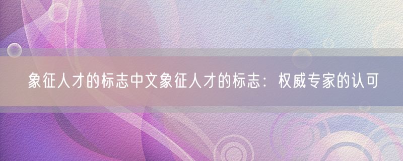 象征人才的标志中文象征人才的标志：权威专家的认可