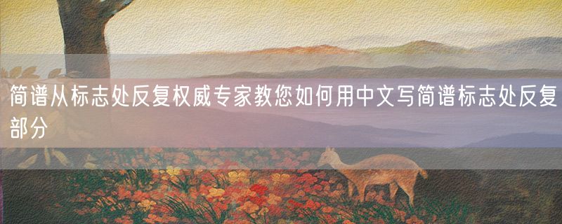 简谱从标志处反复权威专家教您如何用中文写简谱标志处反复部分