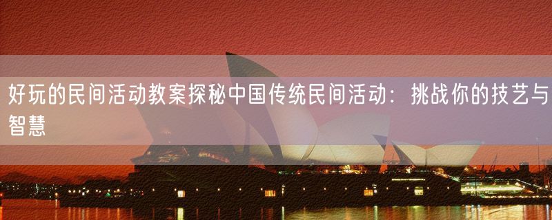 好玩的民间活动教案探秘中国传统民间活动：挑战你的技艺与智慧