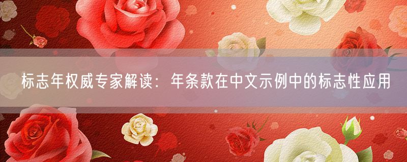 标志年权威专家解读：年条款在中文示例中的标志性应用