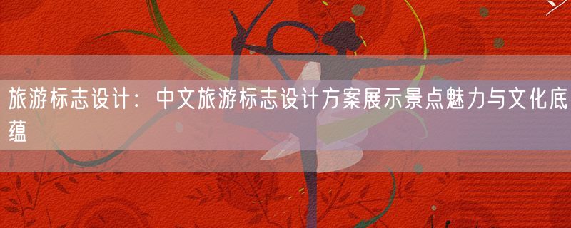旅游标志设计：中文旅游标志设计方案展示景点魅力与文化底蕴