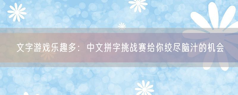 文字游戏乐趣多：中文拼字挑战赛给你绞尽脑汁的机会
