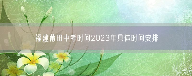 福建莆田中考时间2023年具体时间安排