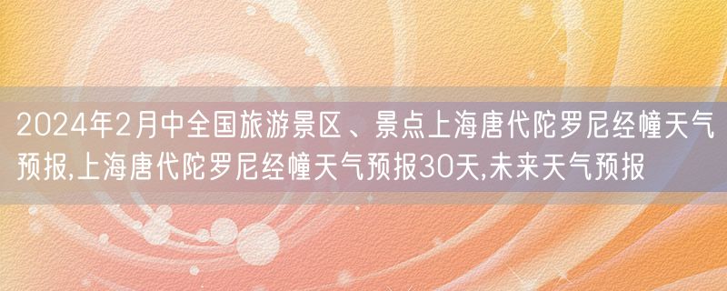 2024年2月中全国旅游景区、景点上海唐代陀罗尼经幢天气预报,上海唐代陀罗尼经幢天气预报30天,未来