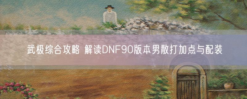 武极综合攻略 解读DNF90版本男散打加点与配装